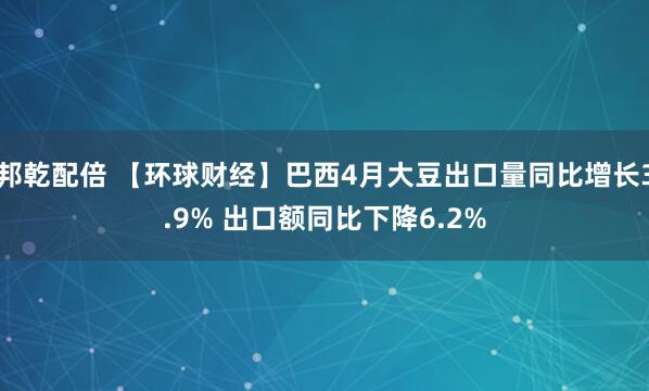 邦乾配倍 【环球财经】巴西4月大豆出口量同比增长3.9% 出口额同比下降6.2%