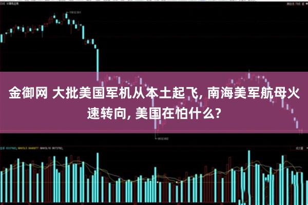 金御网 大批美国军机从本土起飞, 南海美军航母火速转向, 美国在怕什么?