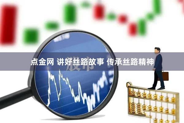 点金网 讲好丝路故事 传承丝路精神