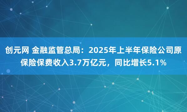 创元网 金融监管总局：2025年上半年保险公司原保险保费收入3.7万亿元，同比增长5.1%