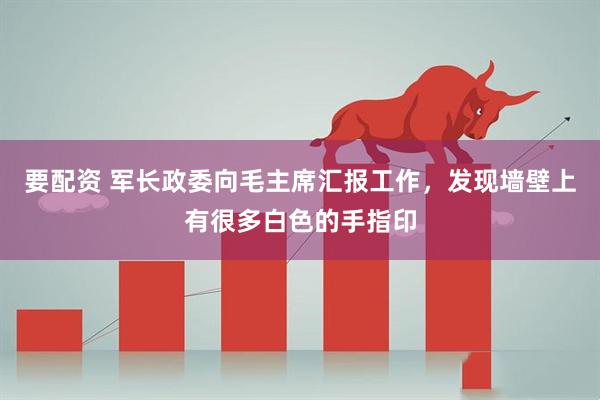 要配资 军长政委向毛主席汇报工作，发现墙壁上有很多白色的手指印