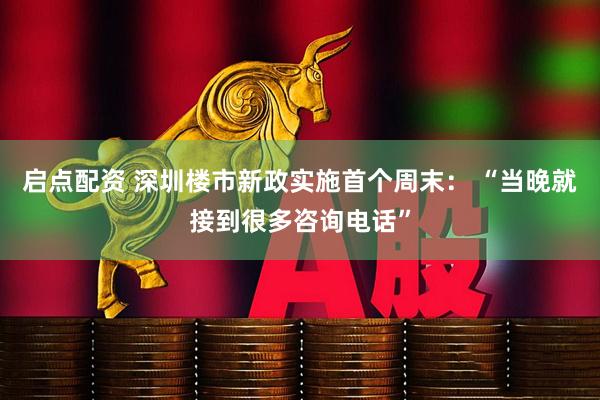 启点配资 深圳楼市新政实施首个周末： “当晚就接到很多咨询电话”