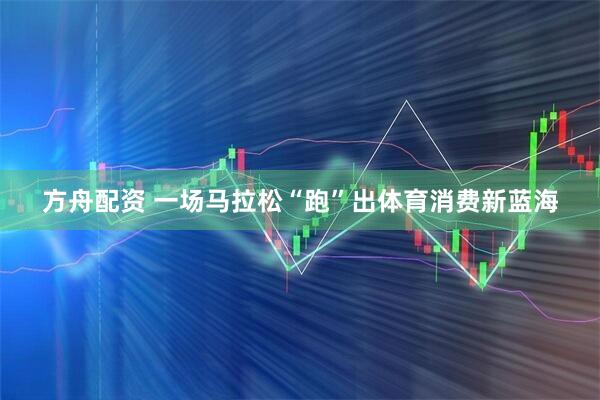 方舟配资 一场马拉松“跑”出体育消费新蓝海