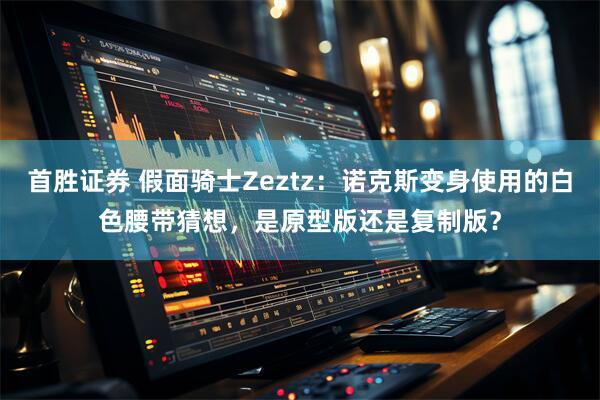 首胜证券 假面骑士Zeztz：诺克斯变身使用的白色腰带猜想，是原型版还是复制版？