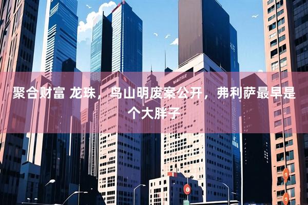 聚合财富 龙珠，鸟山明废案公开，弗利萨最早是个大胖子