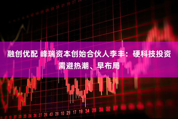 融创优配 峰瑞资本创始合伙人李丰：硬科技投资需避热潮、早布局