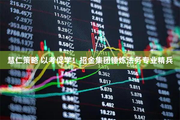 慧仁策略 以考促学！招金集团锤炼法务专业精兵