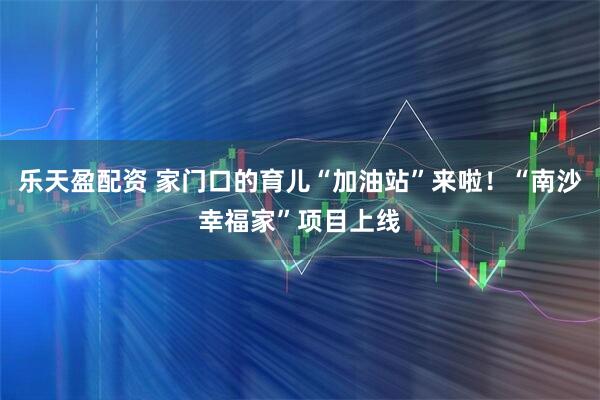 乐天盈配资 家门口的育儿“加油站”来啦！“南沙幸福家”项目上线