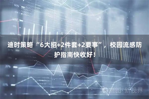 迪时策略 “6大招+2件套+2要事”，校园流感防护指南快收好！