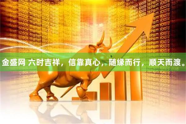 金盛网 六时吉祥，信靠真心，随缘而行，顺天而渡。