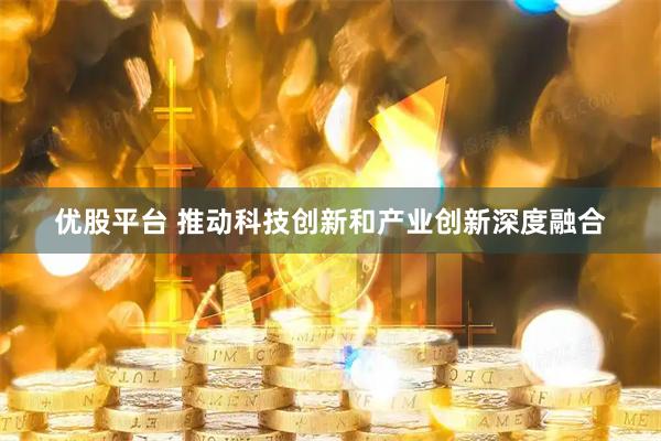 优股平台 推动科技创新和产业创新深度融合