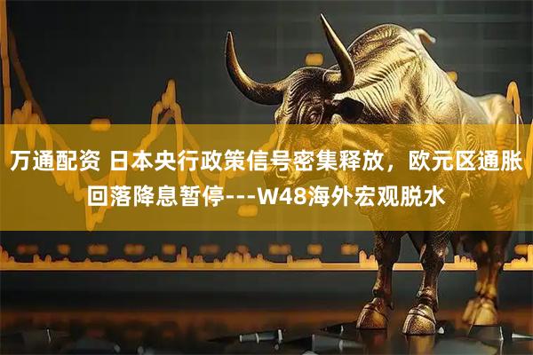 万通配资 日本央行政策信号密集释放，欧元区通胀回落降息暂停---W48海外宏观脱水