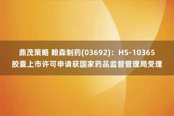 鼎茂策略 翰森制药(03692)：HS-10365胶囊上市许可申请获国家药品监督管理局受理