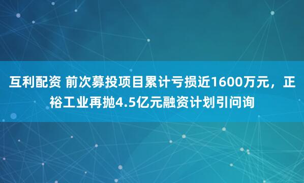 互利配资 前次募投项目累计亏损近1600万元，正裕工业再抛4.5亿元融资计划引问询