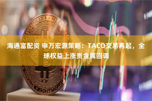 海通富配资 申万宏源策略：TACO交易再起，全球权益上涨贵金属回调
