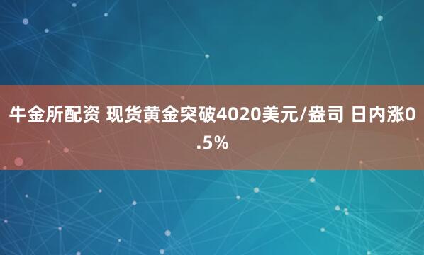 牛金所配资 现货黄金突破4020美元/盎司 日内涨0.5%