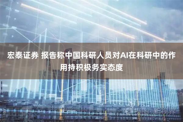 宏泰证券 报告称中国科研人员对AI在科研中的作用持积极务实态度