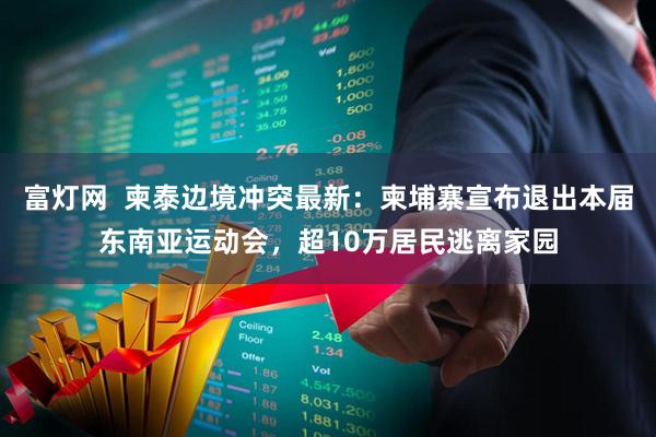 富灯网  柬泰边境冲突最新：柬埔寨宣布退出本届东南亚运动会，超10万居民逃离家园