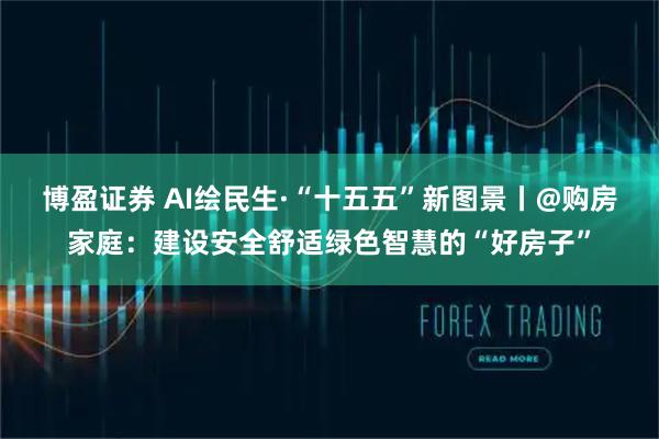 博盈证券 AI绘民生·“十五五”新图景丨@购房家庭：建设安全舒适绿色智慧的“好房子”