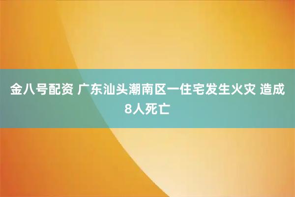 金八号配资 广东汕头潮南区一住宅发生火灾 造成8人死亡