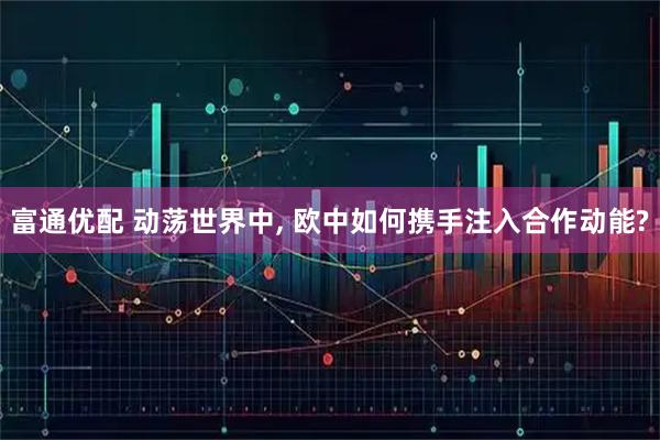 富通优配 动荡世界中, 欧中如何携手注入合作动能?