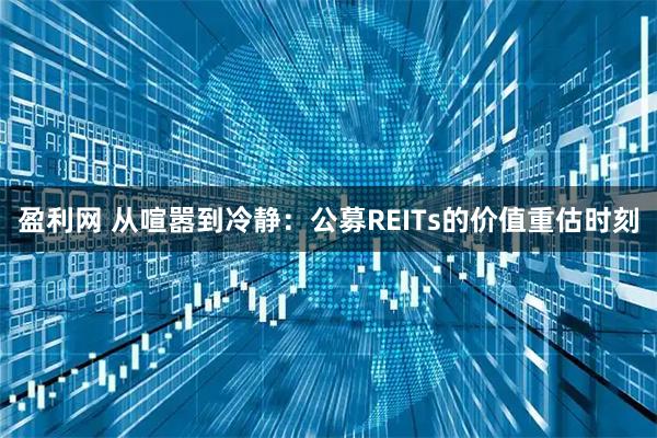 盈利网 从喧嚣到冷静：公募REITs的价值重估时刻