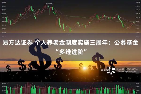 易方达证券 个人养老金制度实施三周年：公募基金“多维进阶”
