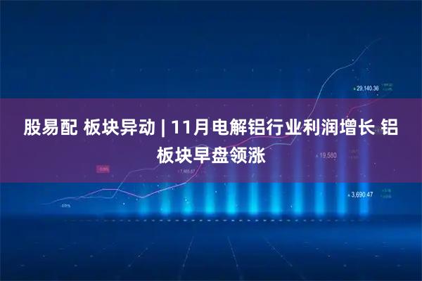 股易配 板块异动 | 11月电解铝行业利润增长 铝板块早盘领涨