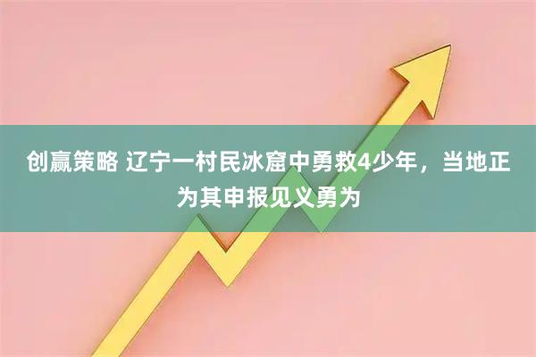 创赢策略 辽宁一村民冰窟中勇救4少年，当地正为其申报见义勇为