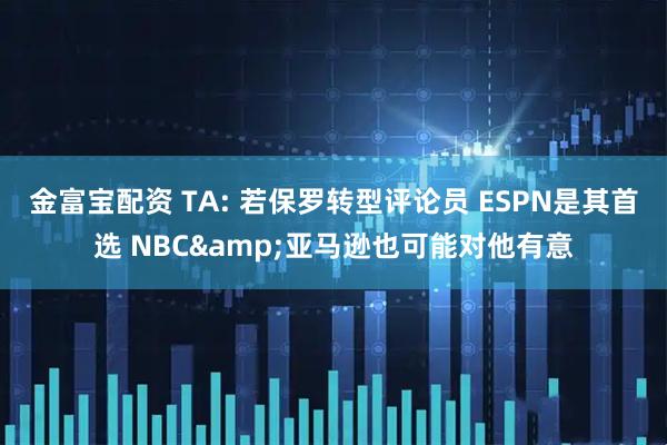 金富宝配资 TA: 若保罗转型评论员 ESPN是其首选 NBC&亚马逊也可能对他有意