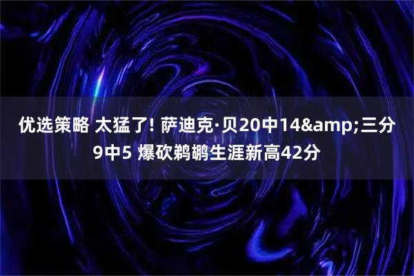 优选策略 太猛了! 萨迪克·贝20中14&三分9中5 爆砍鹈鹕生涯新高42分
