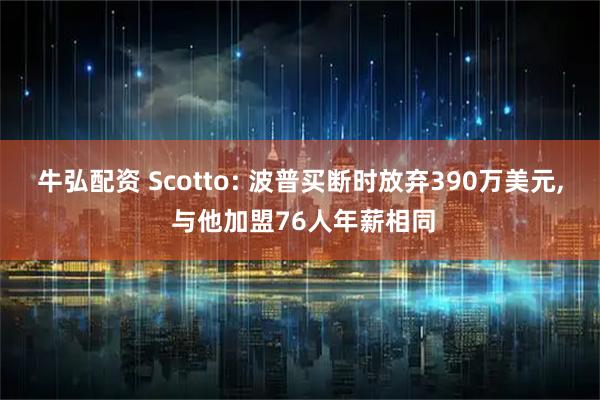牛弘配资 Scotto: 波普买断时放弃390万美元, 与他加盟76人年薪相同