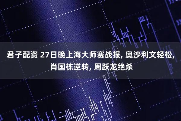君子配资 27日晚上海大师赛战报, 奥沙利文轻松, 肖国栋逆转, 周跃龙绝杀