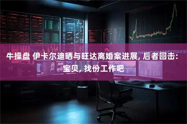 牛操盘 伊卡尔迪晒与旺达离婚案进展, 后者回击: 宝贝, 找份工作吧